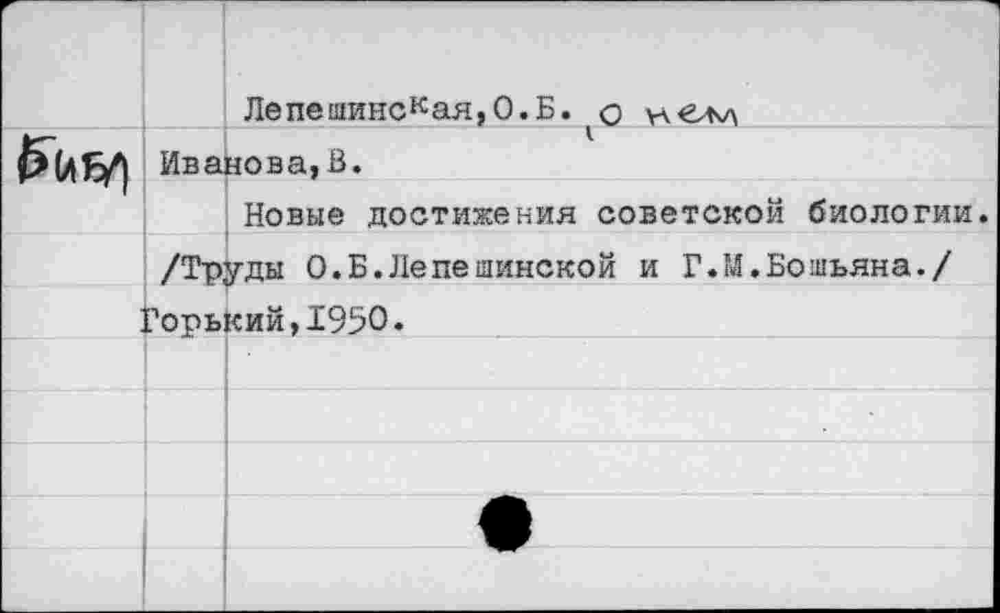 ﻿Лепешинская,О.Б. о нем Иванова, В.
Новые достижения советской биологии.
/Труды О.Б.Лепешинской и Г.М.Бошьяна./ Горький,1950.